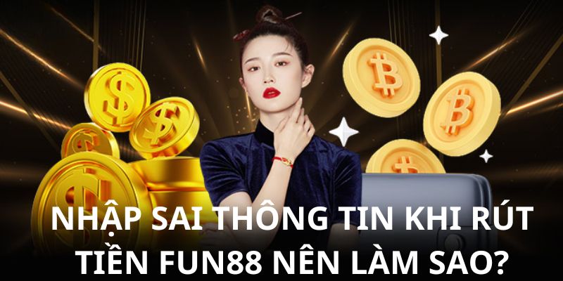 Phương pháp xử lý tình huống nhập sai nội dung rút tiền FUN88