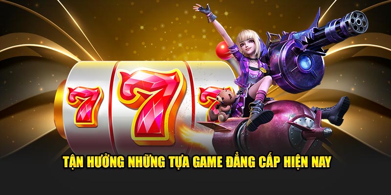 Tận hưởng những tựa game đẳng cấp hiện nay