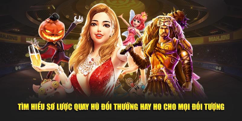 Tìm hiểu sơ lược quay hũ đổi thưởng hay ho cho mọi đối tượng